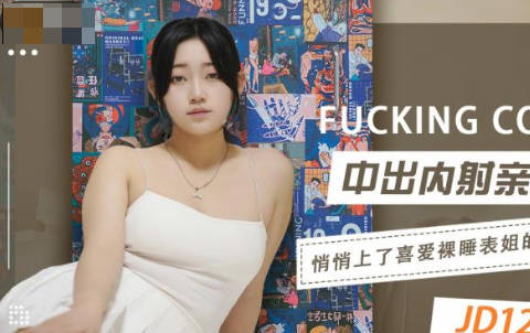 精东影业.JD123.中出内射亲表姐.悄悄上了喜爱裸睡表姐的床