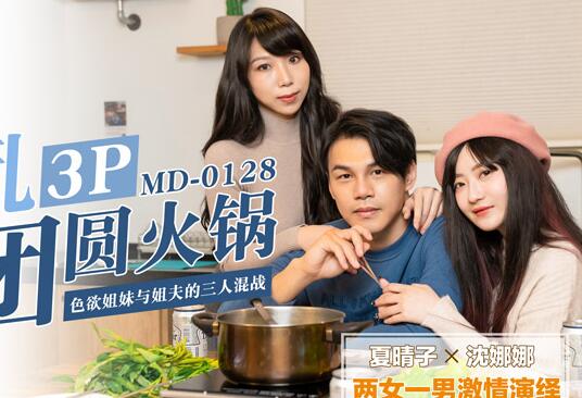 91国产麻豆MD0128[夏晴子.沈娜娜]淫乱3P团圆火锅.色欲姐妹与姐夫的三人混战.两女一男激情演绎